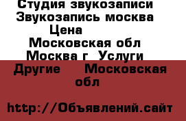 Студия звукозаписи - Звукозапись.москва › Цена ­ 1 500 - Московская обл., Москва г. Услуги » Другие   . Московская обл.